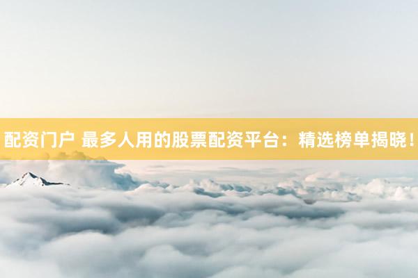 配资门户 最多人用的股票配资平台：精选榜单揭晓！