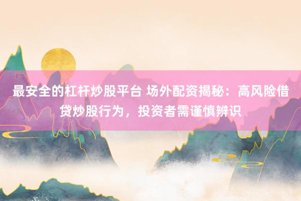 最安全的杠杆炒股平台 场外配资揭秘：高风险借贷炒股行为，投资者需谨慎辨识
