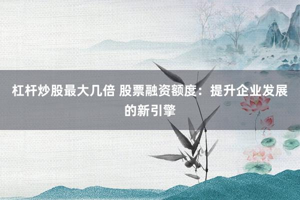 杠杆炒股最大几倍 股票融资额度：提升企业发展的新引擎