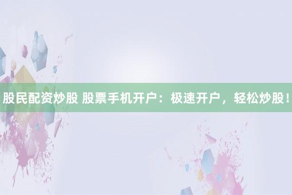 股民配资炒股 股票手机开户：极速开户，轻松炒股！