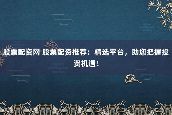 股票配资网 股票配资推荐：精选平台，助您把握投资机遇！