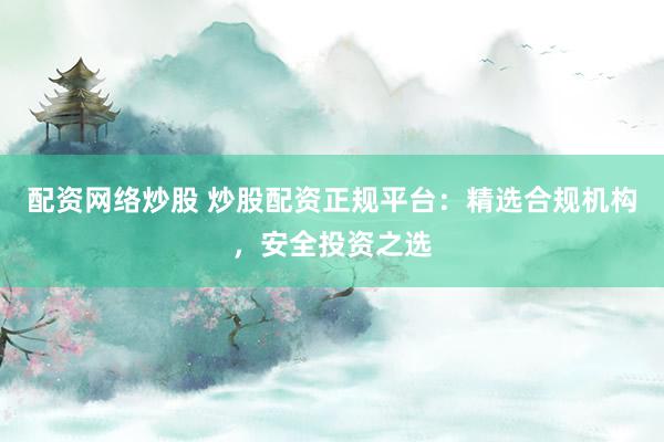 配资网络炒股 炒股配资正规平台：精选合规机构，安全投资之选