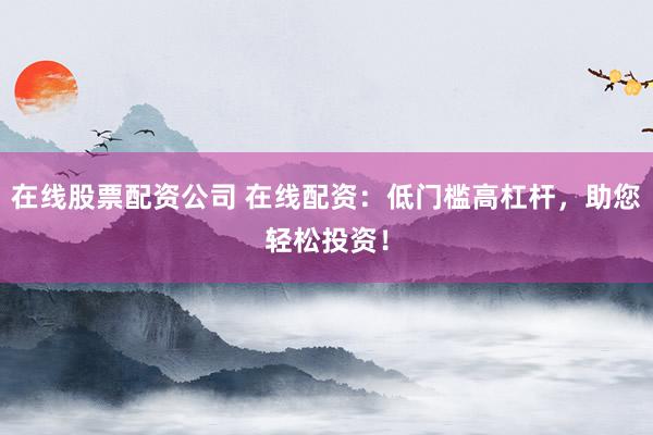 在线股票配资公司 在线配资：低门槛高杠杆，助您轻松投资！