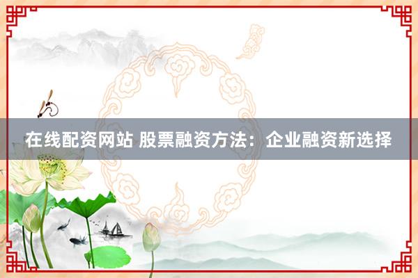 在线配资网站 股票融资方法：企业融资新选择