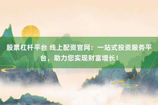 股票杠杆平台 线上配资官网：一站式投资服务平台，助力您实现财富增长！