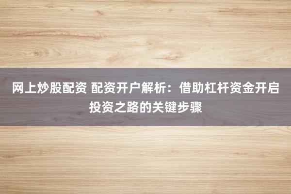 网上炒股配资 配资开户解析：借助杠杆资金开启投资之路的关键步骤