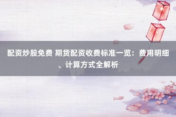 配资炒股免费 期货配资收费标准一览：费用明细、计算方式全解析