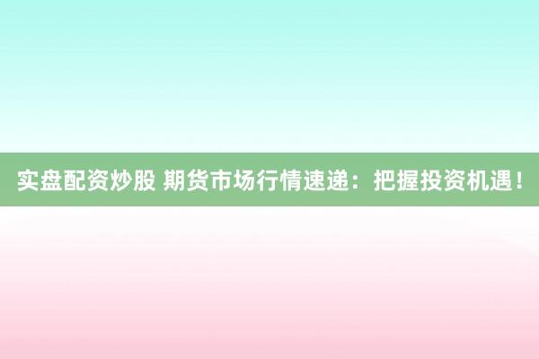 实盘配资炒股 期货市场行情速递：把握投资机遇！