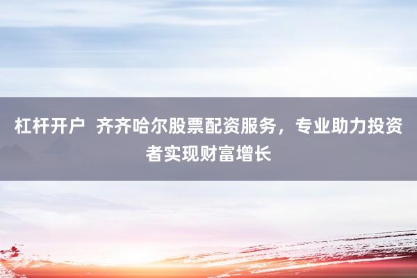 杠杆开户  齐齐哈尔股票配资服务，专业助力投资者实现财富增长