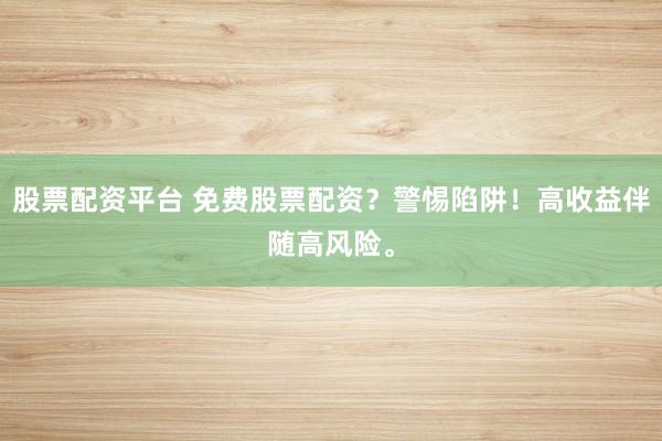 股票配资平台 免费股票配资？警惕陷阱！高收益伴随高风险。