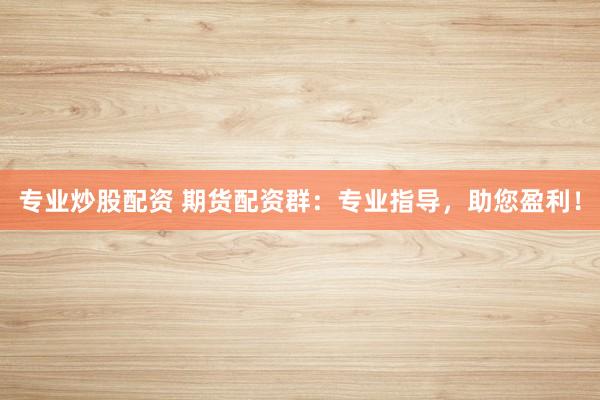 专业炒股配资 期货配资群：专业指导，助您盈利！