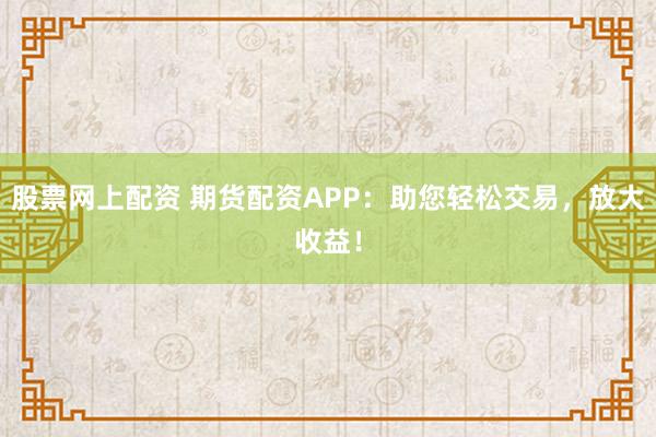 股票网上配资 期货配资APP：助您轻松交易，放大收益！