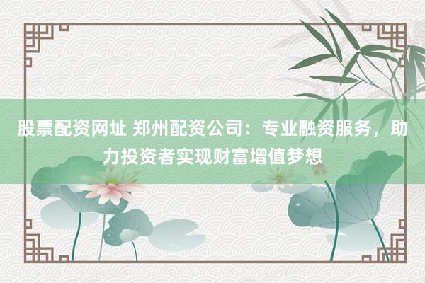 股票配资网址 郑州配资公司：专业融资服务，助力投资者实现财富增值梦想