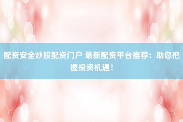 配资安全炒股配资门户 最新配资平台推荐：助您把握投资机遇！
