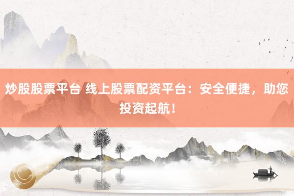 炒股股票平台 线上股票配资平台：安全便捷，助您投资起航！