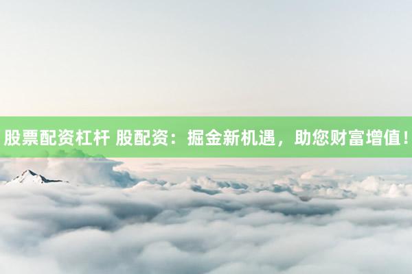 股票配资杠杆 股配资：掘金新机遇，助您财富增值！