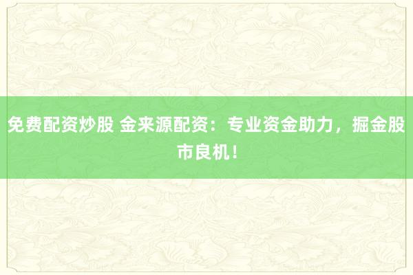 免费配资炒股 金来源配资：专业资金助力，掘金股市良机！
