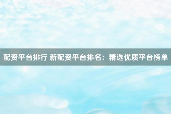 配资平台排行 新配资平台排名：精选优质平台榜单