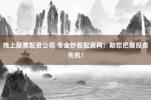 线上股票配资公司 专业炒股配资网：助您把握投资先机！