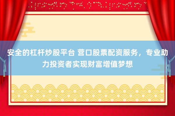 安全的杠杆炒股平台 营口股票配资服务，专业助力投资者实现财富增值梦想