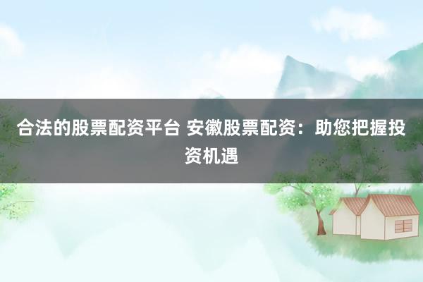 合法的股票配资平台 安徽股票配资：助您把握投资机遇