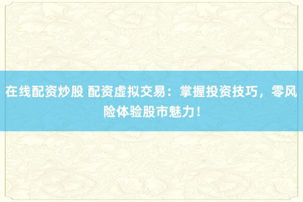 在线配资炒股 配资虚拟交易：掌握投资技巧，零风险体验股市魅力！