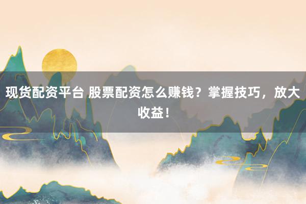 现货配资平台 股票配资怎么赚钱？掌握技巧，放大收益！