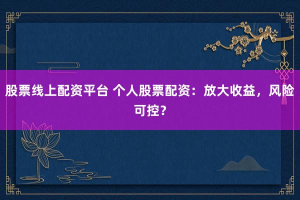 股票线上配资平台 个人股票配资：放大收益，风险可控？