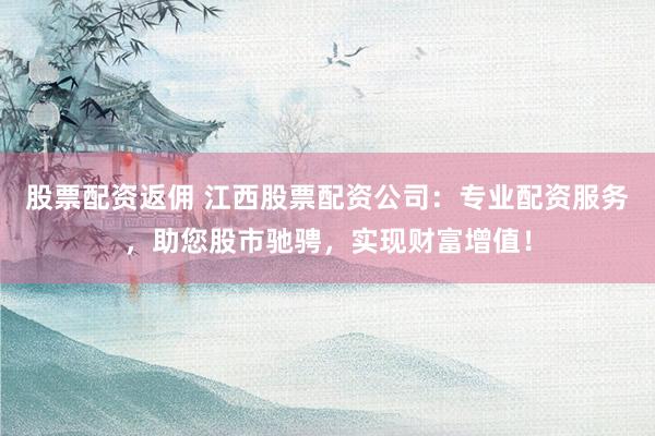 股票配资返佣 江西股票配资公司：专业配资服务，助您股市驰骋，实现财富增值！