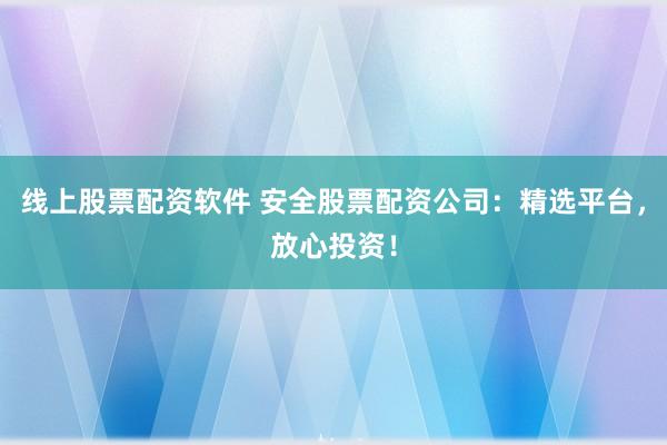 线上股票配资软件 安全股票配资公司：精选平台，放心投资！