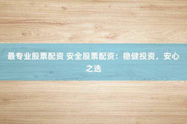 最专业股票配资 安全股票配资：稳健投资，安心之选