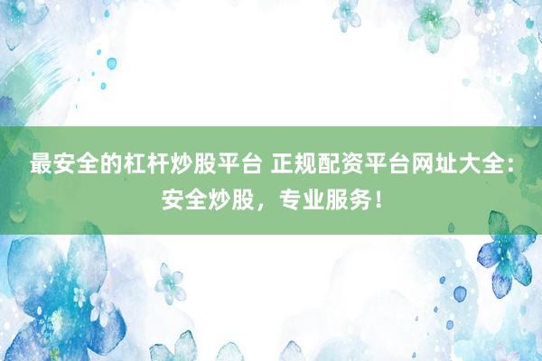 最安全的杠杆炒股平台 正规配资平台网址大全：安全炒股，专业服务！