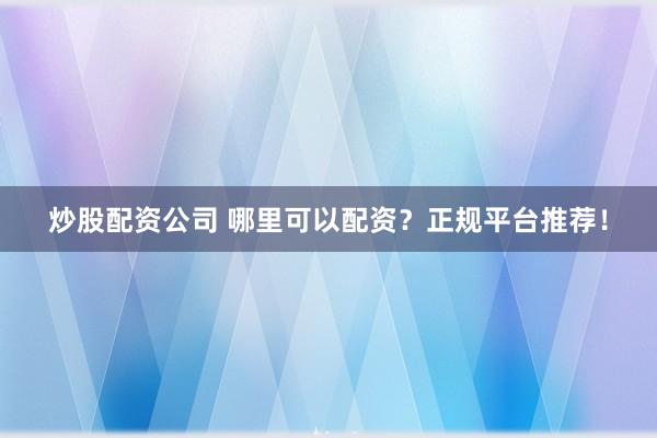 炒股配资公司 哪里可以配资？正规平台推荐！