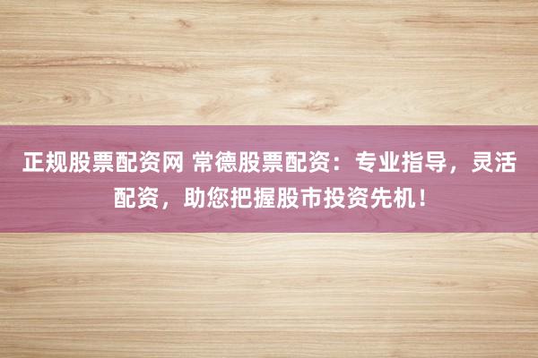正规股票配资网 常德股票配资：专业指导，灵活配资，助您把握股市投资先机！