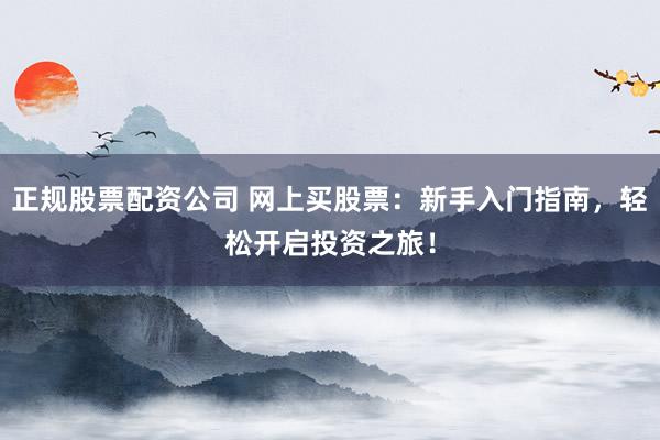 正规股票配资公司 网上买股票：新手入门指南，轻松开启投资之旅！