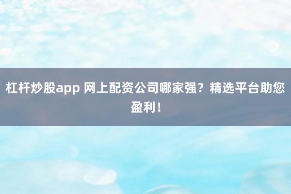 杠杆炒股app 网上配资公司哪家强？精选平台助您盈利！