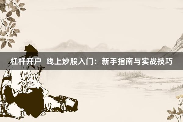 杠杆开户  线上炒股入门：新手指南与实战技巧
