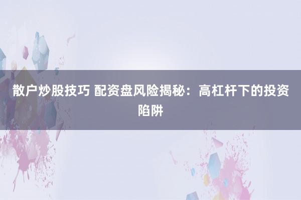 散户炒股技巧 配资盘风险揭秘：高杠杆下的投资陷阱