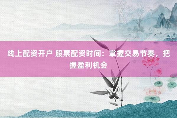 线上配资开户 股票配资时间：掌握交易节奏，把握盈利机会