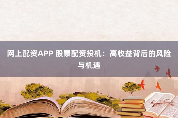 网上配资APP 股票配资投机：高收益背后的风险与机遇