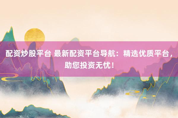 配资炒股平台 最新配资平台导航：精选优质平台，助您投资无忧！