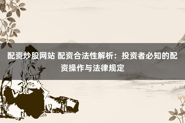 配资炒股网站 配资合法性解析：投资者必知的配资操作与法律规定