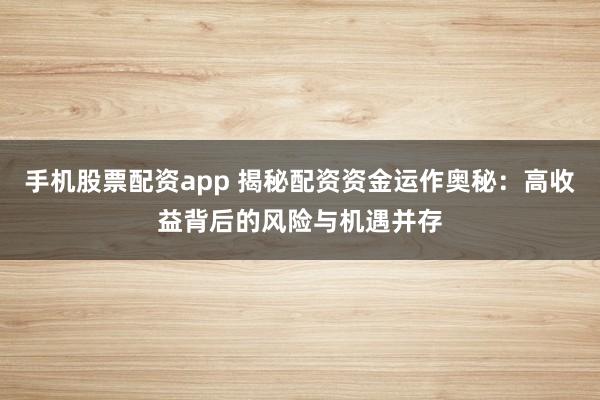 手机股票配资app 揭秘配资资金运作奥秘：高收益背后的风险与机遇并存