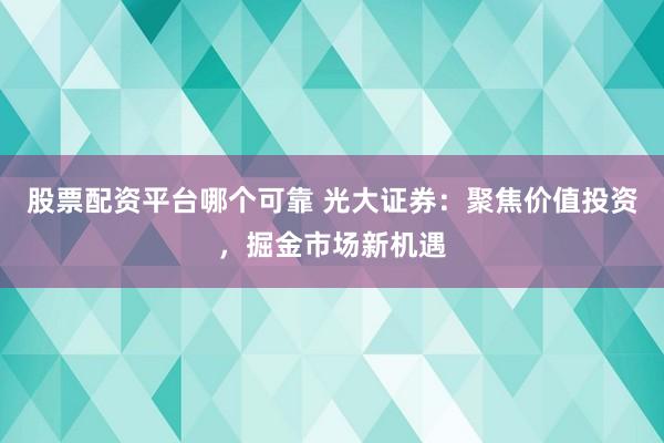 股票配资平台哪个可靠 光大证券：聚焦价值投资，掘金市场新机遇