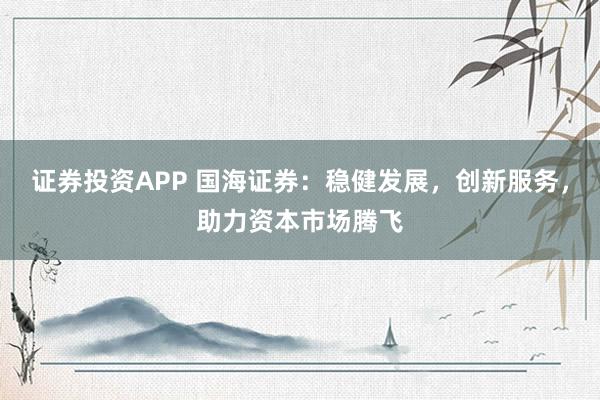 证券投资APP 国海证券：稳健发展，创新服务，助力资本市场腾飞