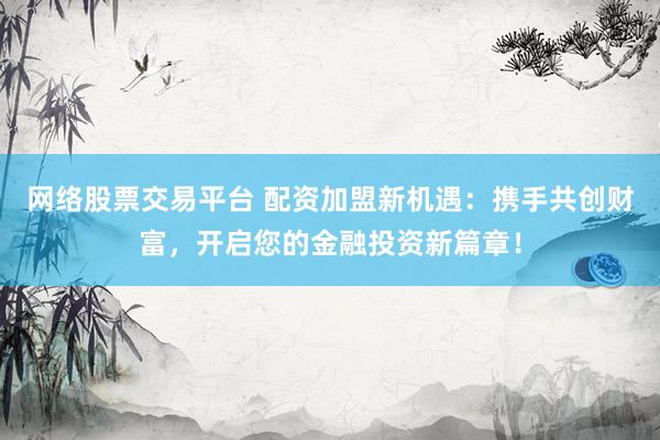 网络股票交易平台 配资加盟新机遇：携手共创财富，开启您的金融投资新篇章！