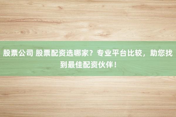 股票公司 股票配资选哪家？专业平台比较，助您找到最佳配资伙伴！
