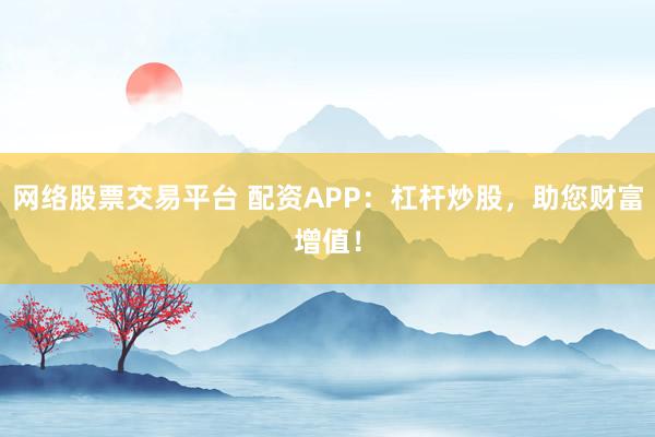 网络股票交易平台 配资APP：杠杆炒股，助您财富增值！