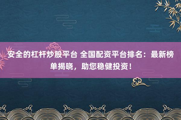 安全的杠杆炒股平台 全国配资平台排名：最新榜单揭晓，助您稳健投资！