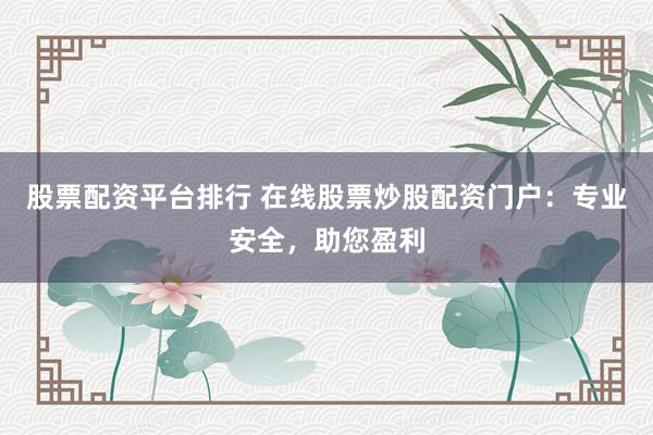 股票配资平台排行 在线股票炒股配资门户：专业安全，助您盈利